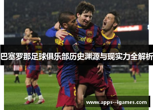 巴塞罗那足球俱乐部历史渊源与现实力全解析