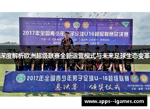 深度解析欧洲超级联赛全新运营模式与未来足球生态变革 深度解析欧洲超级联赛全新运营模式与未来足球生态变革