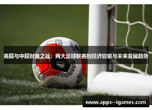 英超与中超财富之战:两大足球联赛的经济较量与未来发展趋势 英超与中超财富之战:两大足球联赛的经济较量与未来发展趋势