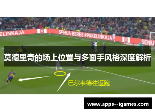 莫德里奇的场上位置与多面手风格深度解析 莫德里奇的场上位置与多面手风格深度解析