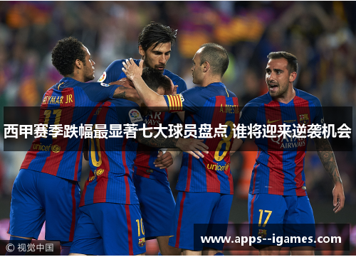 西甲赛季跌幅最显著七大球员盘点 谁将迎来逆袭机会