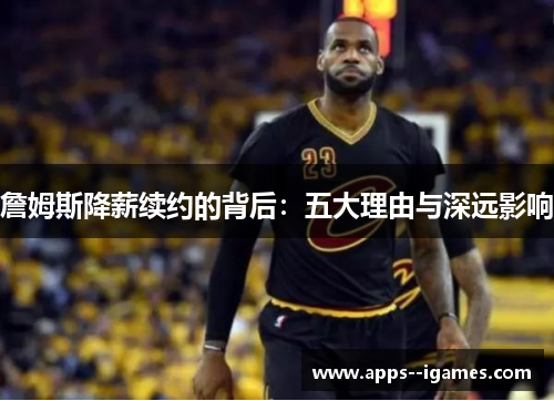 詹姆斯降薪续约的背后：五大理由与深远影响