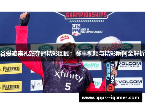 谷爱凌崇礼站夺冠精彩回顾：赛事视频与精彩瞬间全解析
