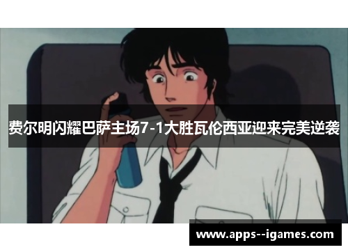 费尔明闪耀巴萨主场7-1大胜瓦伦西亚迎来完美逆袭