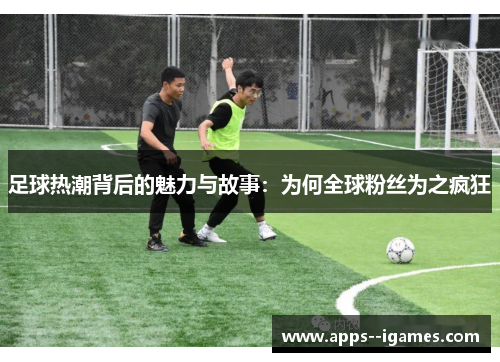 足球热潮背后的魅力与故事:为何全球粉丝为之疯狂 足球热潮背后的魅力与故事:为何全球粉丝为之疯狂