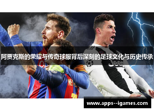 阿贾克斯的荣耀与传奇球服背后深刻的足球文化与历史传承