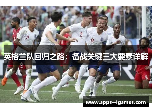 英格兰队回归之路：备战关键三大要素详解