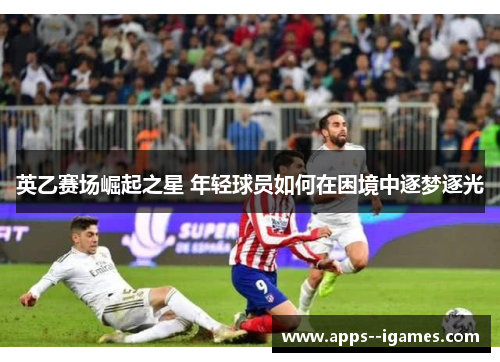 英乙赛场崛起之星 年轻球员如何在困境中逐梦逐光