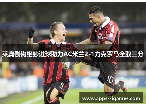 莱奥倒钩绝妙进球助力AC米兰2-1力克罗马全取三分 莱奥倒钩绝妙进球助力AC米兰2-1力克罗马全取三分