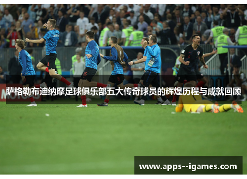 萨格勒布迪纳摩足球俱乐部五大传奇球员的辉煌历程与成就回顾