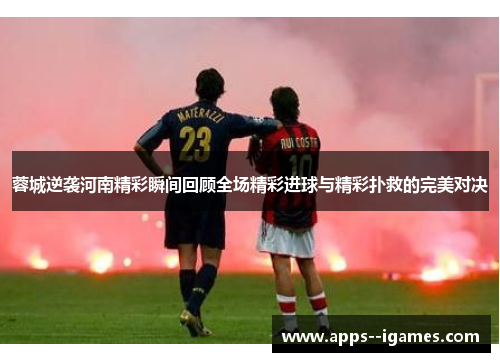 蓉城逆袭河南精彩瞬间回顾全场精彩进球与精彩扑救的完美对决