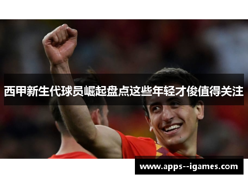 西甲新生代球员崛起盘点这些年轻才俊值得关注