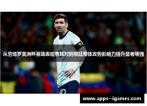 从劳塔罗美洲杯赛场表现看其对阿根廷整体攻势影响力提升显著增强 从劳塔罗美洲杯赛场表现看其对阿根廷整体攻势影响力提升显著增强