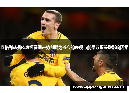 以格列兹曼欧联杯赛季走势判断为核心的表现与前景分析关键影响因素