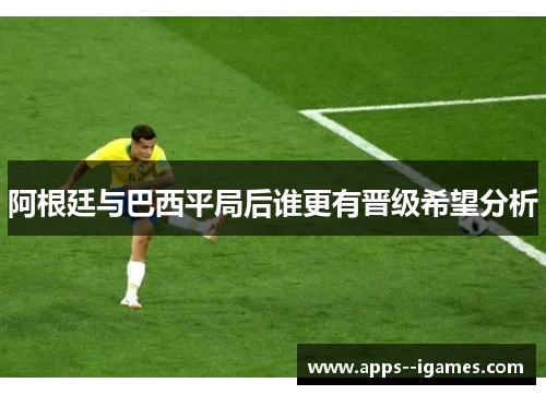 阿根廷与巴西平局后谁更有晋级希望分析