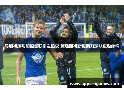 乌加特压哨加盟曼联引发热议 球迷期待新援助力球队重返巅峰