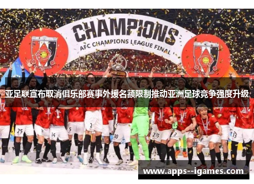 亚足联宣布取消俱乐部赛事外援名额限制推动亚洲足球竞争强度升级 亚足联宣布取消俱乐部赛事外援名额限制推动亚洲足球竞争强度升级