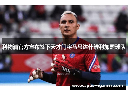 利物浦官方宣布签下天才门将马马达什维利加盟球队 利物浦官方宣布签下天才门将马马达什维利加盟球队