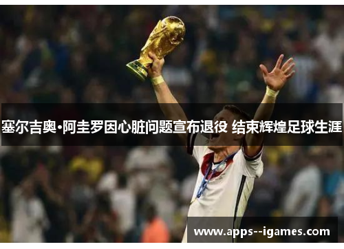 塞尔吉奥·阿圭罗因心脏问题宣布退役 结束辉煌足球生涯 塞尔吉奥·阿圭罗因心脏问题宣布退役 结束辉煌足球生涯