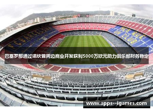 巴塞罗那通过诺坎普周边商业开发获利5000万欧元助力俱乐部财务稳定