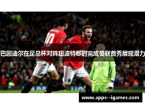 巴因迪尔在足总杯对阵纽波特郡时完成曼联首秀展现潜力