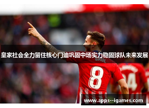 皇家社会全力留住核心门迪巩固中场实力稳固球队未来发展 皇家社会全力留住核心门迪巩固中场实力稳固球队未来发展