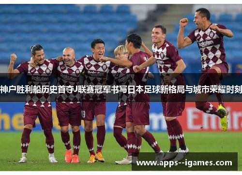 神户胜利船历史首夺J联赛冠军书写日本足球新格局与城市荣耀时刻 神户胜利船历史首夺J联赛冠军书写日本足球新格局与城市荣耀时刻