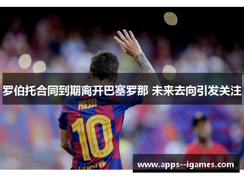 罗伯托合同到期离开巴塞罗那 未来去向引发关注 罗伯托合同到期离开巴塞罗那 未来去向引发关注