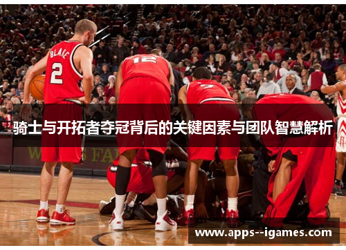 骑士与开拓者夺冠背后的关键因素与团队智慧解析