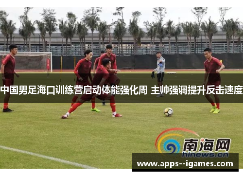 中国男足海口训练营启动体能强化周 主帅强调提升反击速度