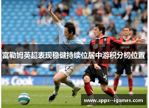 富勒姆英超表现稳健持续位居中游积分榜位置 