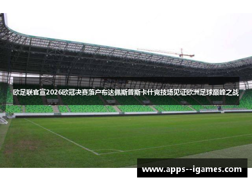 欧足联官宣2026欧冠决赛落户布达佩斯普斯卡什竞技场见证欧洲足球巅峰之战