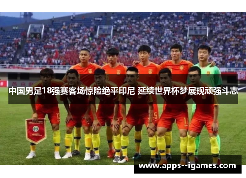 中国男足18强赛客场惊险绝平印尼 延续世界杯梦展现顽强斗志