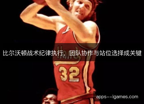 比尔沃顿战术纪律执行，团队协作与站位选择成关键