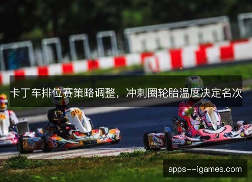 卡丁车排位赛策略调整，冲刺圈轮胎温度决定名次