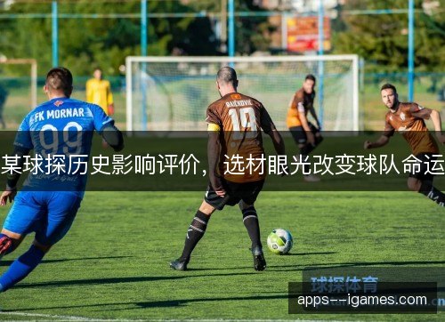 某球探历史影响评价，选材眼光改变球队命运