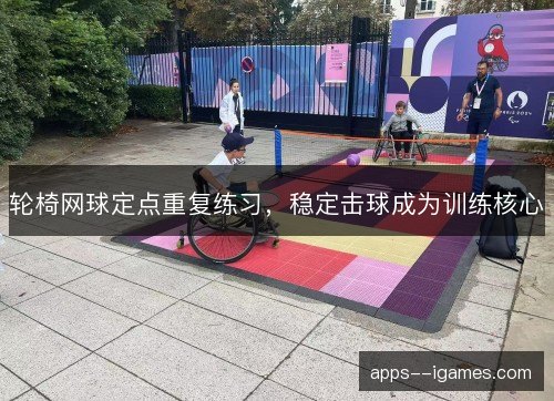 轮椅网球定点重复练习，稳定击球成为训练核心