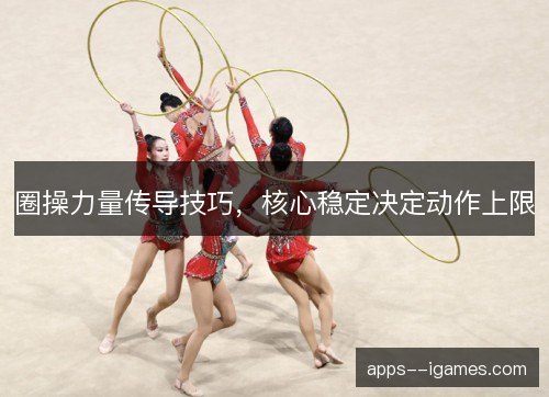 圈操力量传导技巧，核心稳定决定动作上限