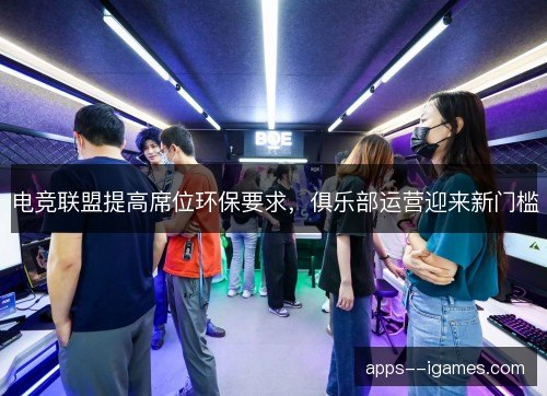 电竞联盟提高席位环保要求，俱乐部运营迎来新门槛